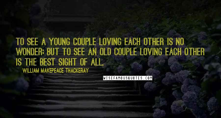 William Makepeace Thackeray Quotes: To see a young couple loving each other is no wonder; but to see an old couple loving each other is the best sight of all.