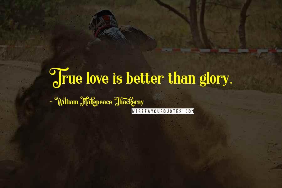 William Makepeace Thackeray Quotes: True love is better than glory.