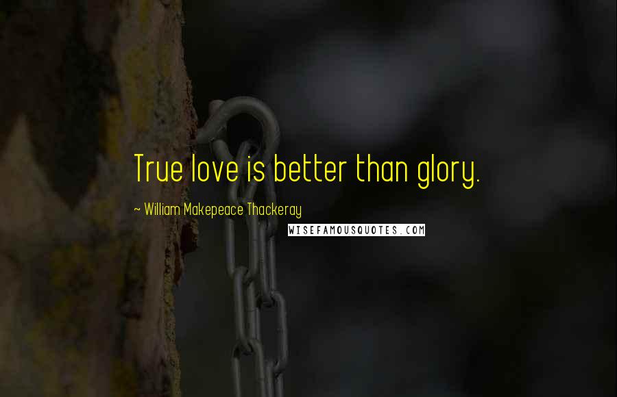 William Makepeace Thackeray Quotes: True love is better than glory.