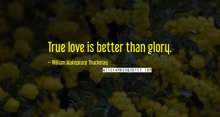 William Makepeace Thackeray Quotes: True love is better than glory.