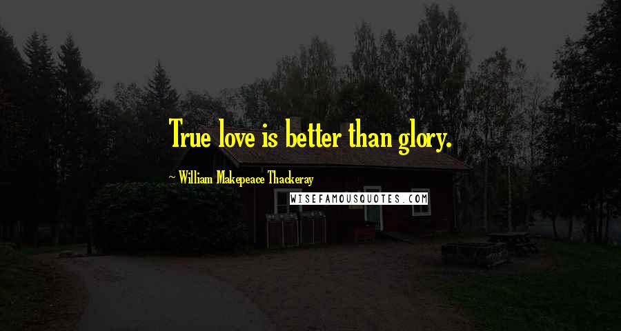 William Makepeace Thackeray Quotes: True love is better than glory.
