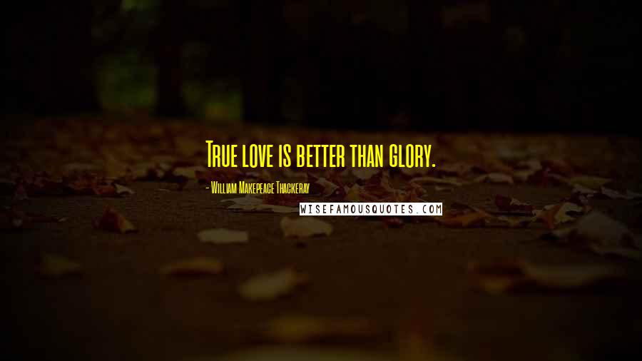 William Makepeace Thackeray Quotes: True love is better than glory.