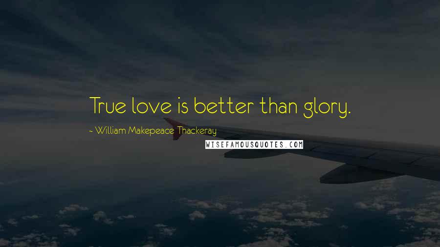 William Makepeace Thackeray Quotes: True love is better than glory.