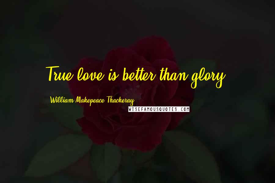 William Makepeace Thackeray Quotes: True love is better than glory.