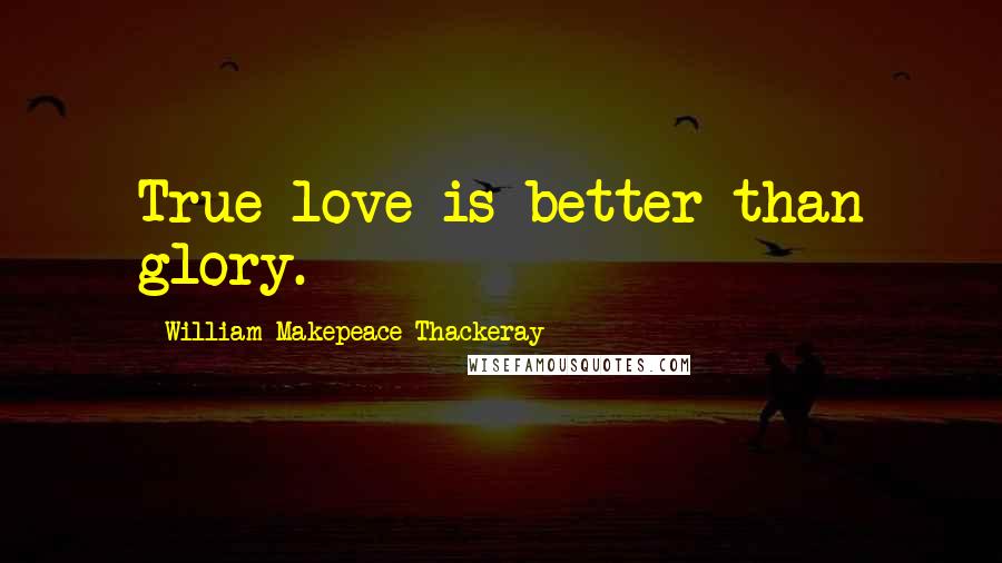 William Makepeace Thackeray Quotes: True love is better than glory.