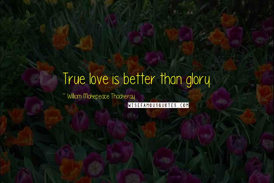 William Makepeace Thackeray Quotes: True love is better than glory.