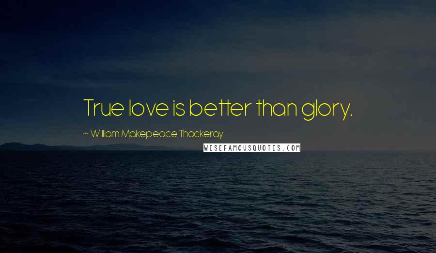 William Makepeace Thackeray Quotes: True love is better than glory.