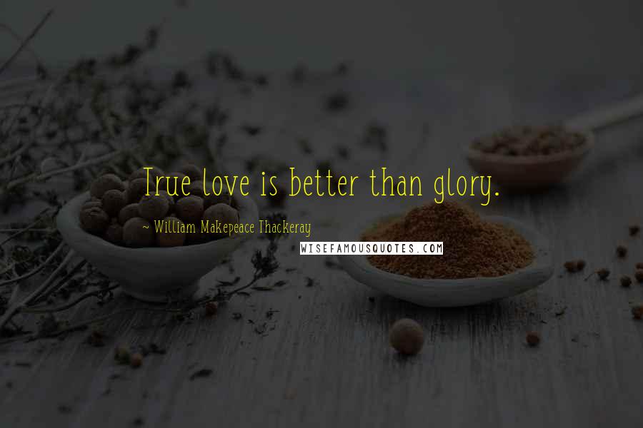 William Makepeace Thackeray Quotes: True love is better than glory.