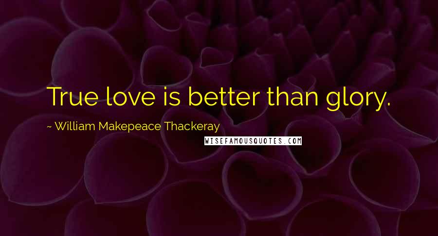 William Makepeace Thackeray Quotes: True love is better than glory.