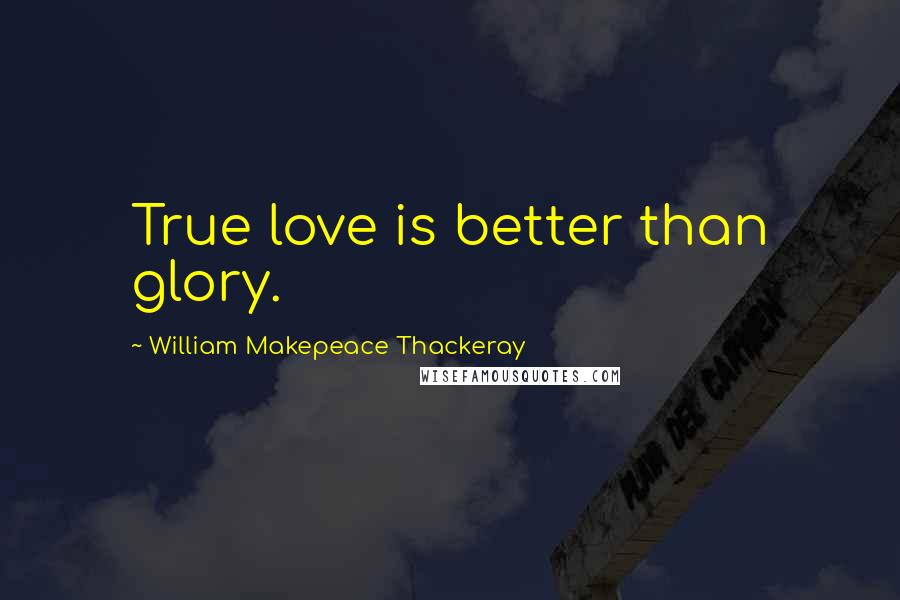 William Makepeace Thackeray Quotes: True love is better than glory.