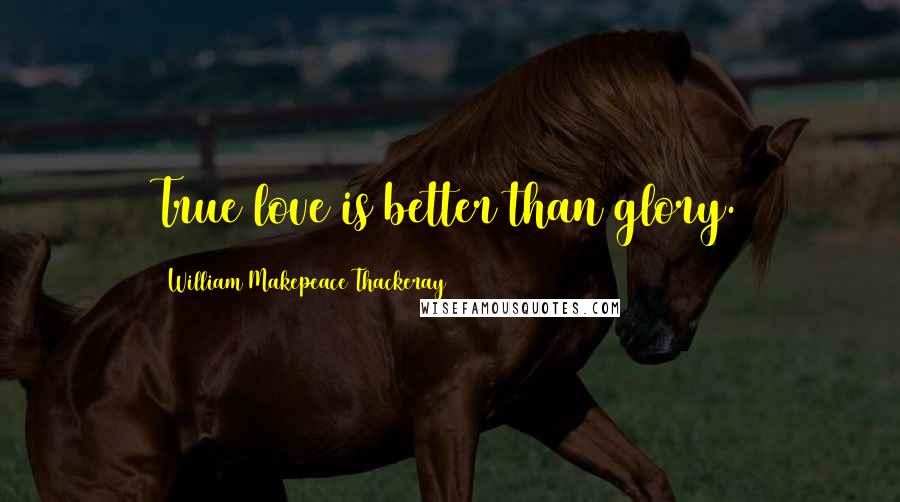 William Makepeace Thackeray Quotes: True love is better than glory.