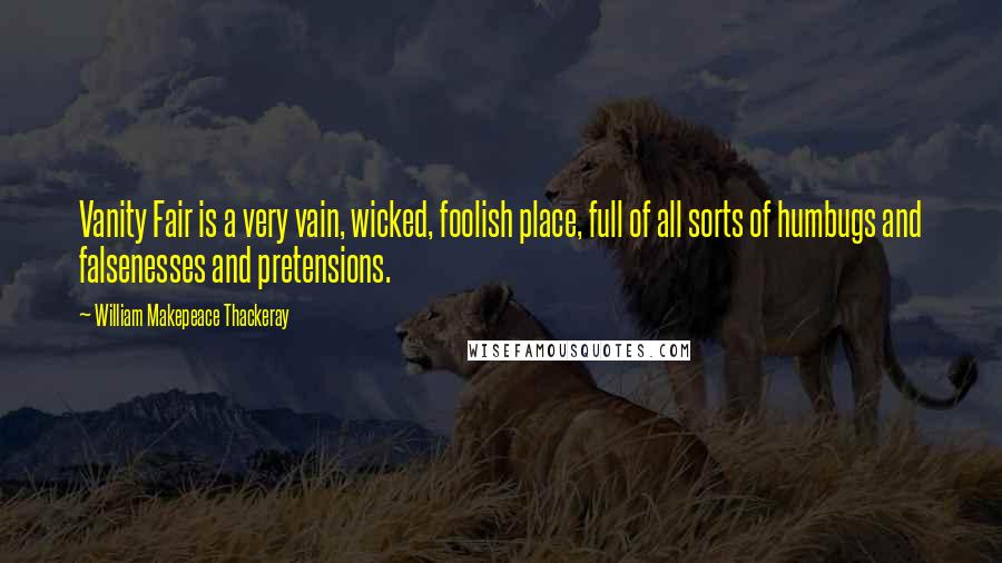 William Makepeace Thackeray Quotes: Vanity Fair is a very vain, wicked, foolish place, full of all sorts of humbugs and falsenesses and pretensions.