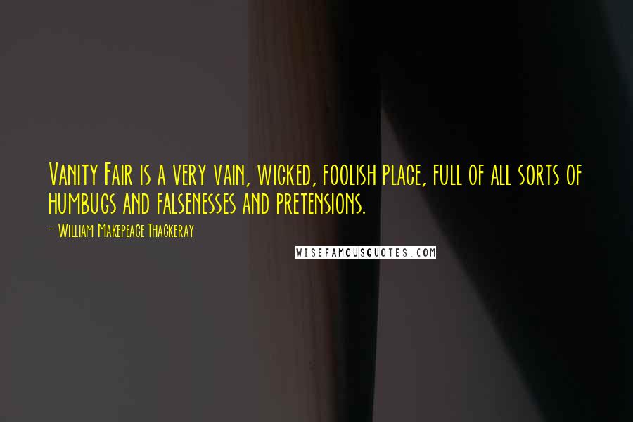 William Makepeace Thackeray Quotes: Vanity Fair is a very vain, wicked, foolish place, full of all sorts of humbugs and falsenesses and pretensions.