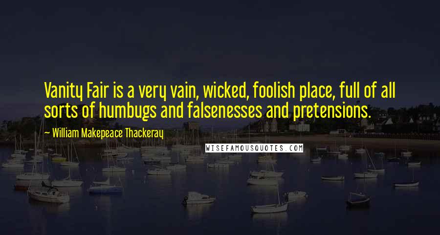 William Makepeace Thackeray Quotes: Vanity Fair is a very vain, wicked, foolish place, full of all sorts of humbugs and falsenesses and pretensions.