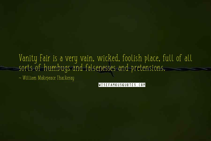 William Makepeace Thackeray Quotes: Vanity Fair is a very vain, wicked, foolish place, full of all sorts of humbugs and falsenesses and pretensions.
