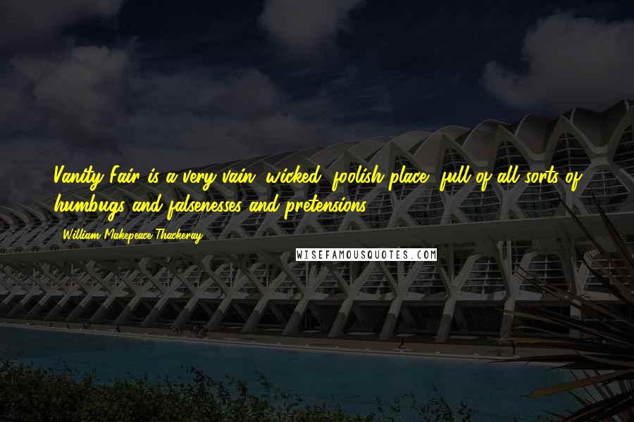 William Makepeace Thackeray Quotes: Vanity Fair is a very vain, wicked, foolish place, full of all sorts of humbugs and falsenesses and pretensions.