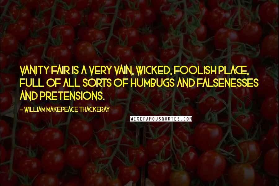 William Makepeace Thackeray Quotes: Vanity Fair is a very vain, wicked, foolish place, full of all sorts of humbugs and falsenesses and pretensions.