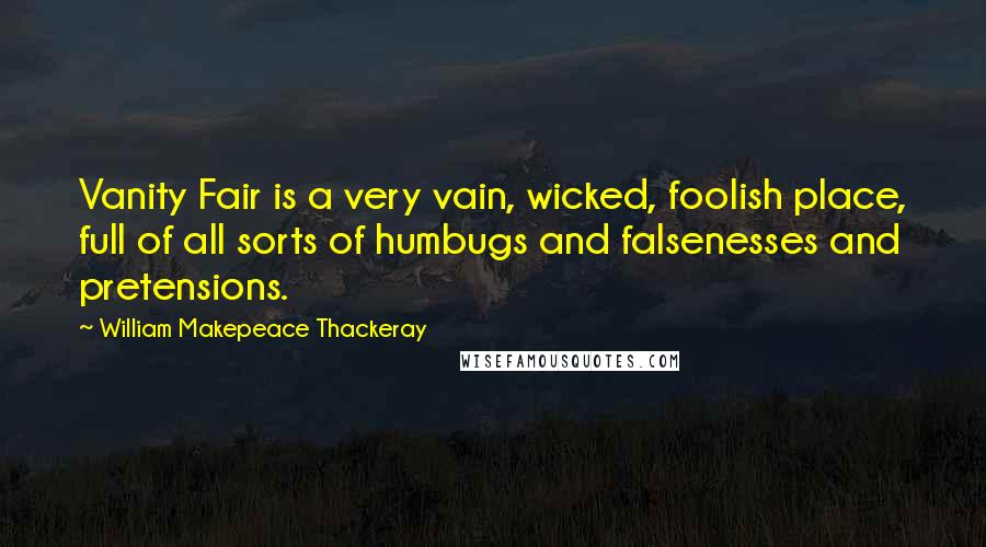 William Makepeace Thackeray Quotes: Vanity Fair is a very vain, wicked, foolish place, full of all sorts of humbugs and falsenesses and pretensions.