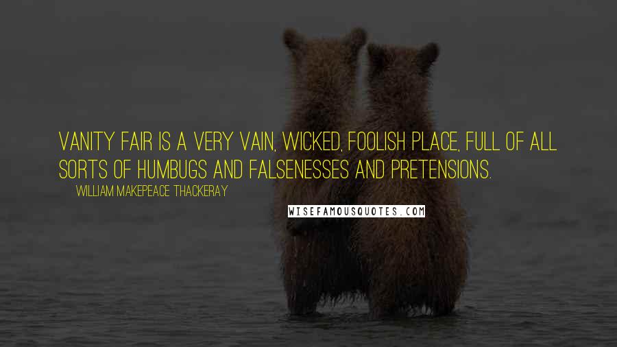 William Makepeace Thackeray Quotes: Vanity Fair is a very vain, wicked, foolish place, full of all sorts of humbugs and falsenesses and pretensions.