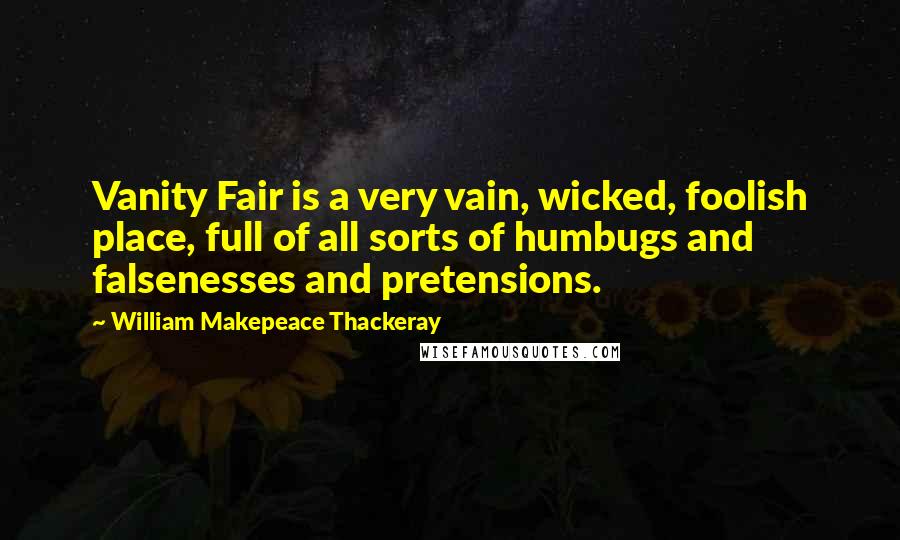 William Makepeace Thackeray Quotes: Vanity Fair is a very vain, wicked, foolish place, full of all sorts of humbugs and falsenesses and pretensions.