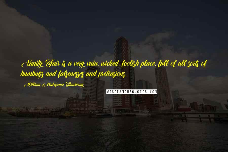 William Makepeace Thackeray Quotes: Vanity Fair is a very vain, wicked, foolish place, full of all sorts of humbugs and falsenesses and pretensions.