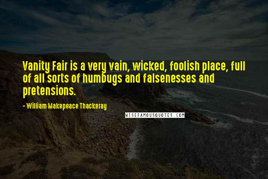 William Makepeace Thackeray Quotes: Vanity Fair is a very vain, wicked, foolish place, full of all sorts of humbugs and falsenesses and pretensions.