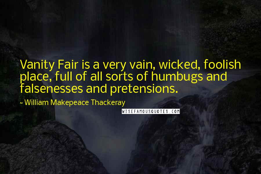 William Makepeace Thackeray Quotes: Vanity Fair is a very vain, wicked, foolish place, full of all sorts of humbugs and falsenesses and pretensions.