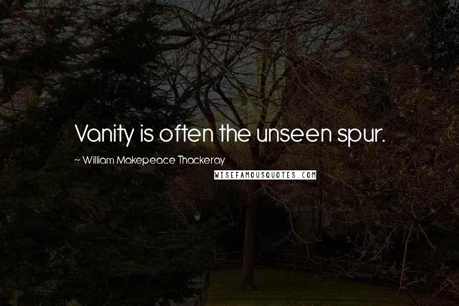 William Makepeace Thackeray Quotes: Vanity is often the unseen spur.
