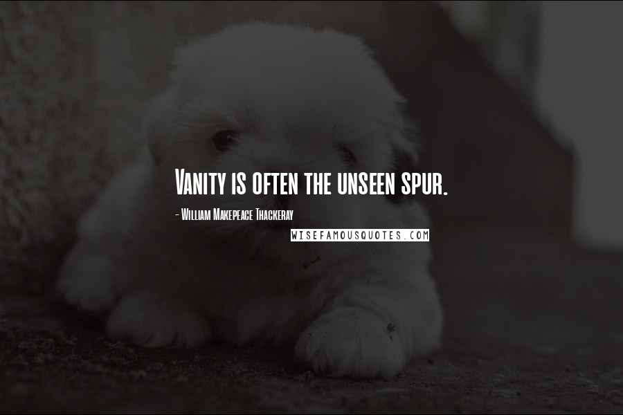 William Makepeace Thackeray Quotes: Vanity is often the unseen spur.