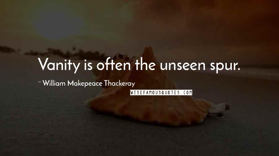 William Makepeace Thackeray Quotes: Vanity is often the unseen spur.
