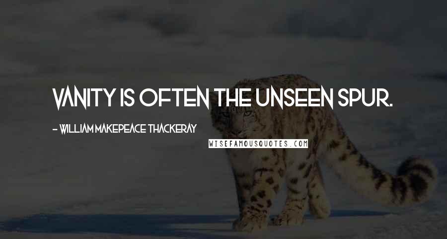 William Makepeace Thackeray Quotes: Vanity is often the unseen spur.