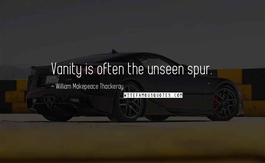 William Makepeace Thackeray Quotes: Vanity is often the unseen spur.
