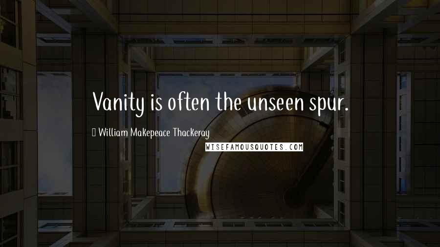 William Makepeace Thackeray Quotes: Vanity is often the unseen spur.