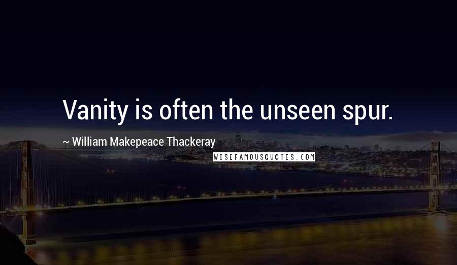 William Makepeace Thackeray Quotes: Vanity is often the unseen spur.