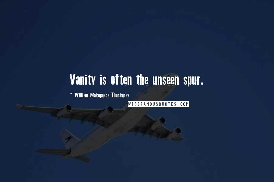 William Makepeace Thackeray Quotes: Vanity is often the unseen spur.