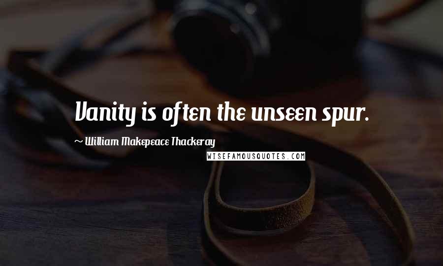 William Makepeace Thackeray Quotes: Vanity is often the unseen spur.
