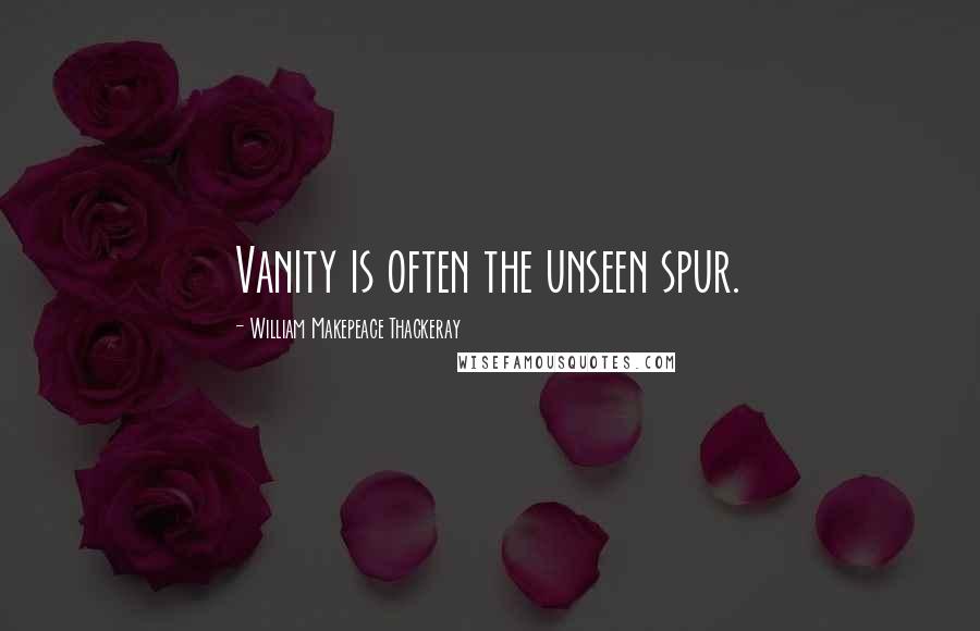 William Makepeace Thackeray Quotes: Vanity is often the unseen spur.