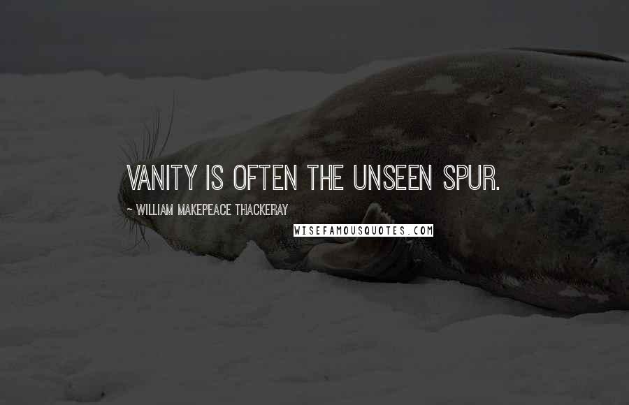 William Makepeace Thackeray Quotes: Vanity is often the unseen spur.