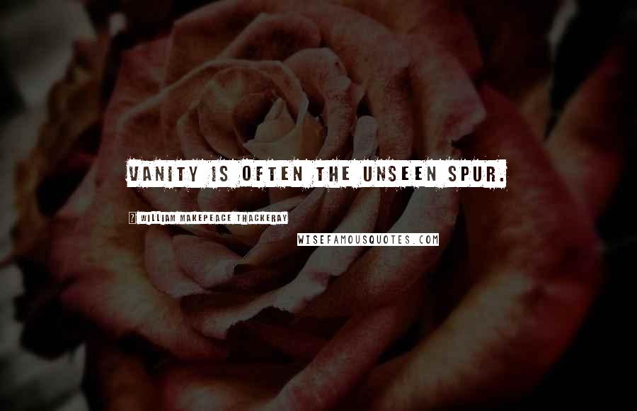William Makepeace Thackeray Quotes: Vanity is often the unseen spur.