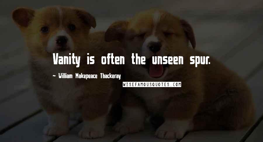 William Makepeace Thackeray Quotes: Vanity is often the unseen spur.