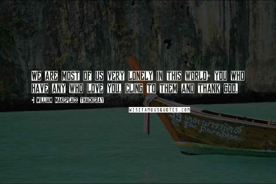 William Makepeace Thackeray Quotes: We are most of us very lonely in this world; you who have any who love you, cling to them and thank God.