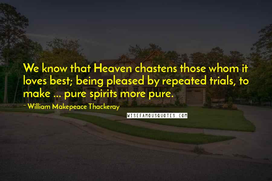 William Makepeace Thackeray Quotes: We know that Heaven chastens those whom it loves best; being pleased by repeated trials, to make ... pure spirits more pure.