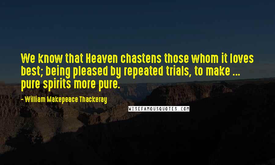 William Makepeace Thackeray Quotes: We know that Heaven chastens those whom it loves best; being pleased by repeated trials, to make ... pure spirits more pure.