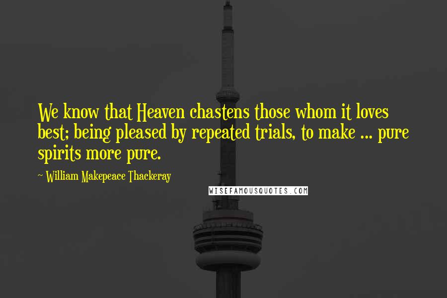 William Makepeace Thackeray Quotes: We know that Heaven chastens those whom it loves best; being pleased by repeated trials, to make ... pure spirits more pure.