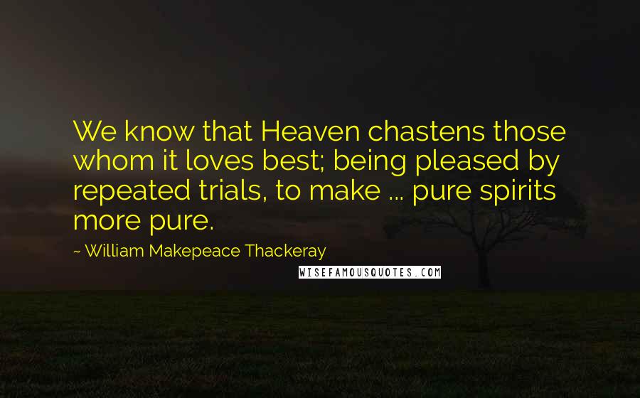 William Makepeace Thackeray Quotes: We know that Heaven chastens those whom it loves best; being pleased by repeated trials, to make ... pure spirits more pure.