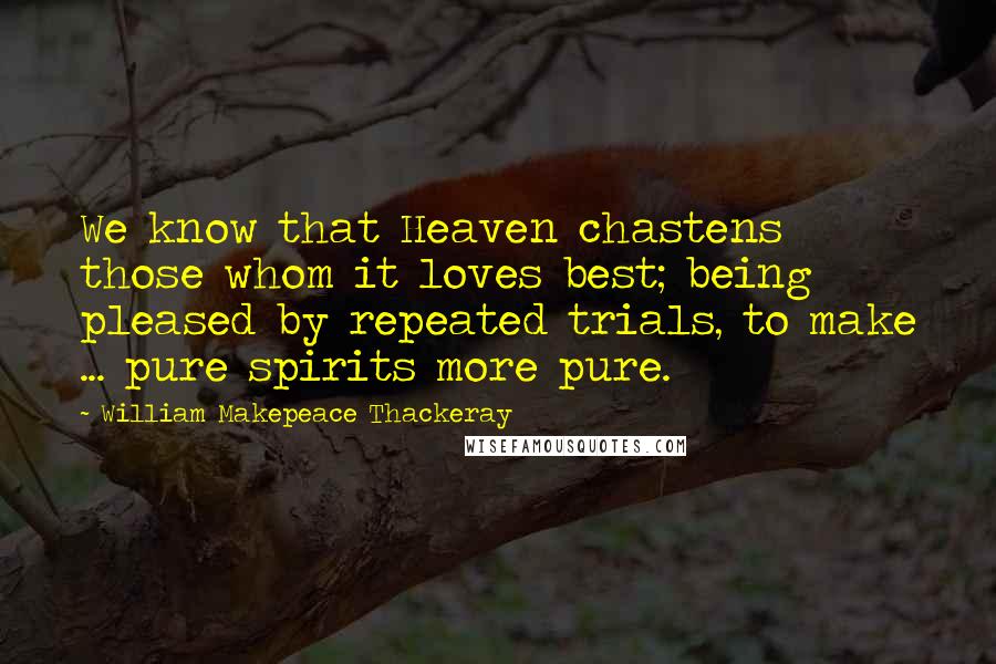 William Makepeace Thackeray Quotes: We know that Heaven chastens those whom it loves best; being pleased by repeated trials, to make ... pure spirits more pure.