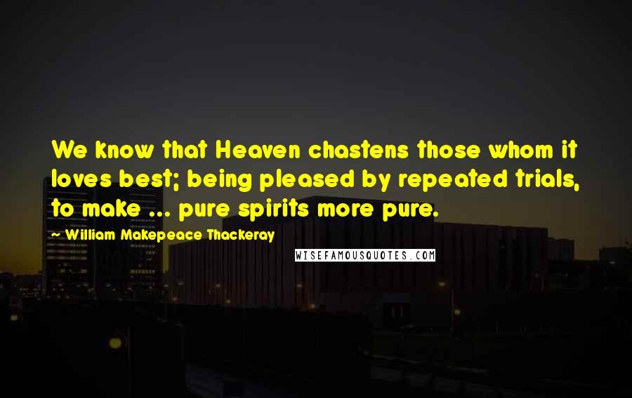 William Makepeace Thackeray Quotes: We know that Heaven chastens those whom it loves best; being pleased by repeated trials, to make ... pure spirits more pure.