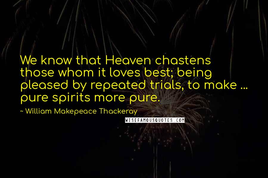 William Makepeace Thackeray Quotes: We know that Heaven chastens those whom it loves best; being pleased by repeated trials, to make ... pure spirits more pure.