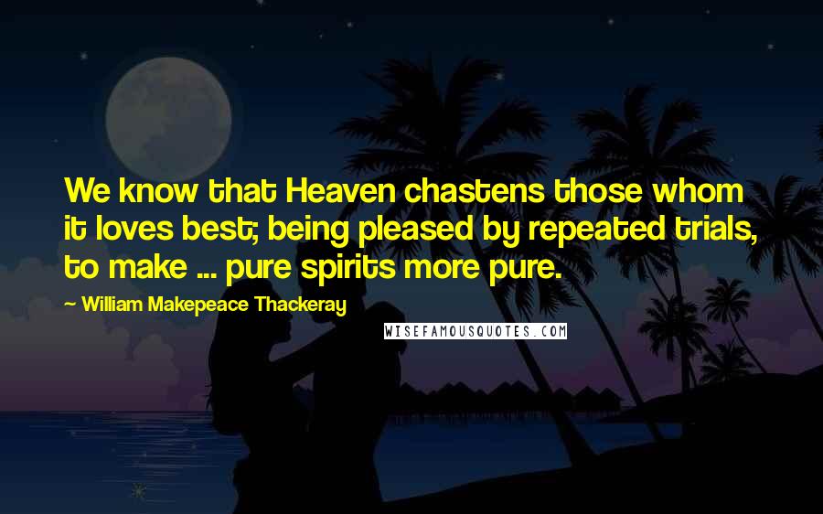 William Makepeace Thackeray Quotes: We know that Heaven chastens those whom it loves best; being pleased by repeated trials, to make ... pure spirits more pure.