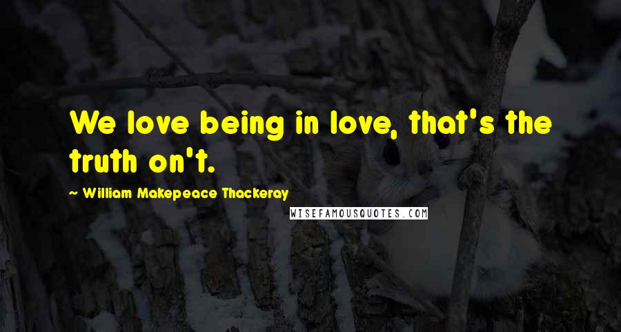 William Makepeace Thackeray Quotes: We love being in love, that's the truth on't.